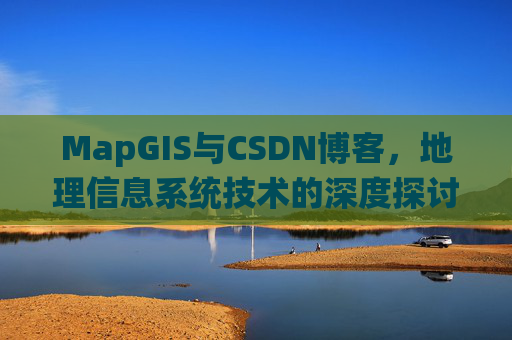 MapGIS与CSDN博客,地理信息系统技术的深度探讨